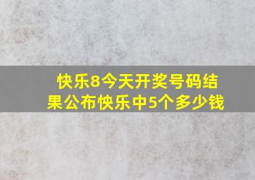 快乐8今天开奖号码结果公布怏乐中5个多少钱