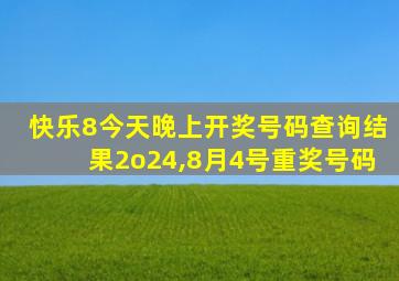 快乐8今天晚上开奖号码查询结果2o24,8月4号重奖号码