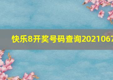 快乐8开奖号码查询2021067