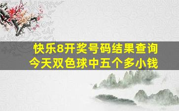 快乐8开奖号码结果查询今天双色球中五个多小钱