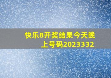 快乐8开奖结果今天晚上号码2023332