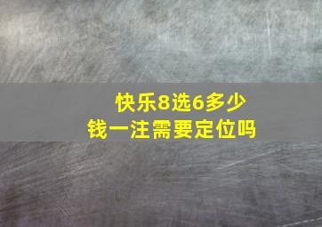 快乐8选6多少钱一注需要定位吗