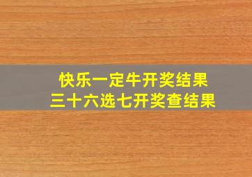 快乐一定牛开奖结果三十六选七开奖查结果