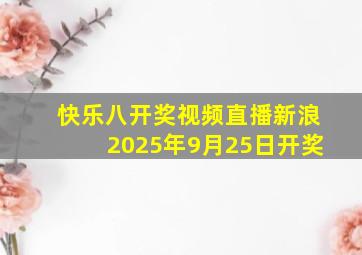 快乐八开奖视频直播新浪2025年9月25日开奖