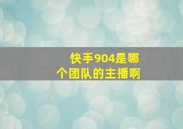 快手904是哪个团队的主播啊