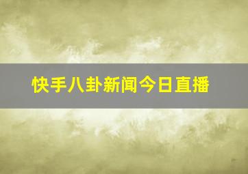 快手八卦新闻今日直播