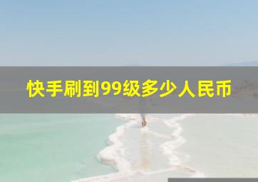 快手刷到99级多少人民币