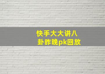 快手大大讲八卦昨晚pk回放