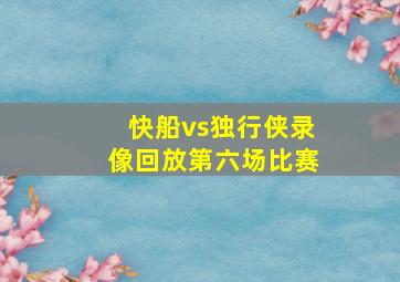 快船vs独行侠录像回放第六场比赛