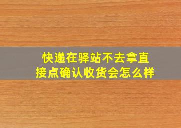 快递在驿站不去拿直接点确认收货会怎么样