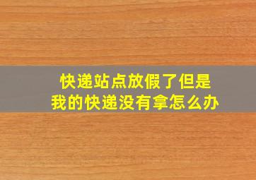 快递站点放假了但是我的快递没有拿怎么办