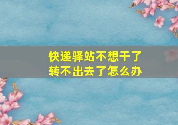 快递驿站不想干了转不出去了怎么办