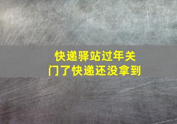 快递驿站过年关门了快递还没拿到