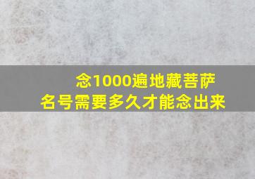 念1000遍地藏菩萨名号需要多久才能念出来