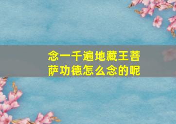 念一千遍地藏王菩萨功德怎么念的呢