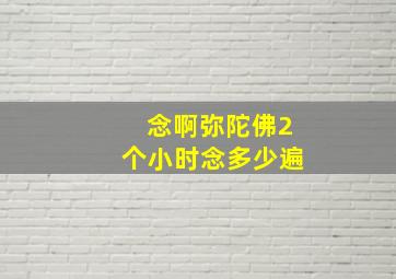 念啊弥陀佛2个小时念多少遍