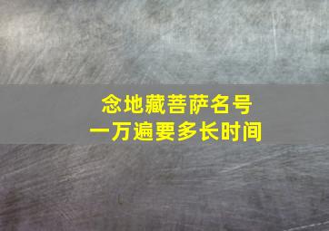 念地藏菩萨名号一万遍要多长时间