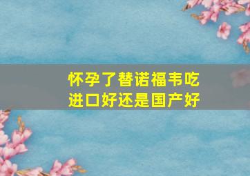 怀孕了替诺福韦吃进口好还是国产好