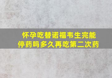 怀孕吃替诺福韦生完能停药吗多久再吃第二次药