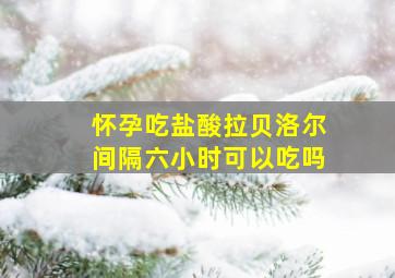 怀孕吃盐酸拉贝洛尔间隔六小时可以吃吗