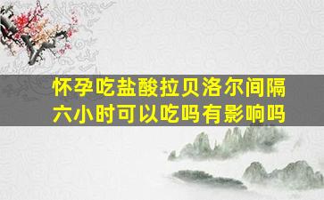 怀孕吃盐酸拉贝洛尔间隔六小时可以吃吗有影响吗