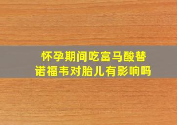 怀孕期间吃富马酸替诺福韦对胎儿有影响吗