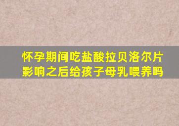 怀孕期间吃盐酸拉贝洛尔片影响之后给孩子母乳喂养吗