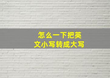 怎么一下把英文小写转成大写