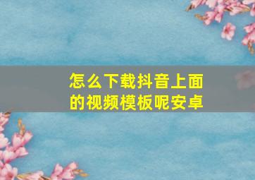 怎么下载抖音上面的视频模板呢安卓