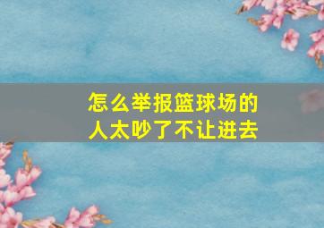 怎么举报篮球场的人太吵了不让进去