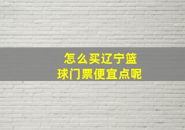 怎么买辽宁篮球门票便宜点呢