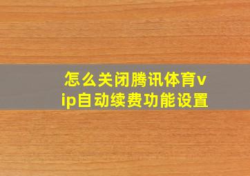 怎么关闭腾讯体育vip自动续费功能设置