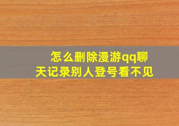 怎么删除漫游qq聊天记录别人登号看不见