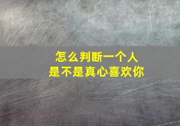 怎么判断一个人是不是真心喜欢你