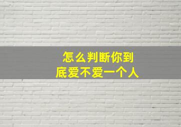 怎么判断你到底爱不爱一个人