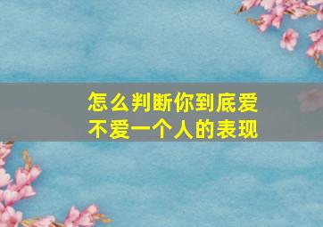 怎么判断你到底爱不爱一个人的表现