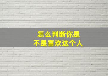 怎么判断你是不是喜欢这个人