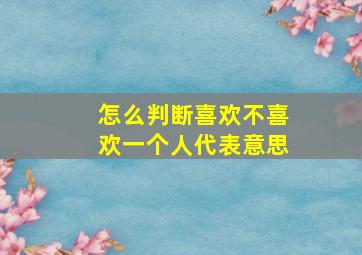 怎么判断喜欢不喜欢一个人代表意思