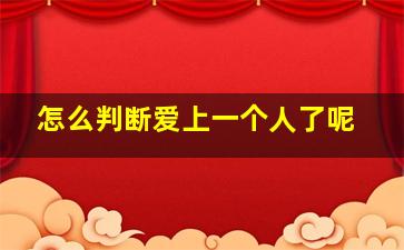 怎么判断爱上一个人了呢