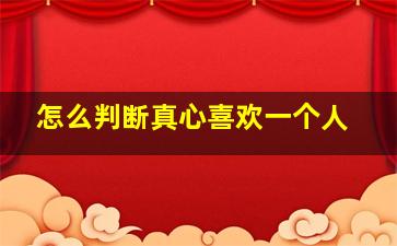 怎么判断真心喜欢一个人