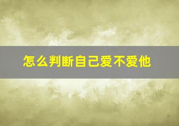 怎么判断自己爱不爱他