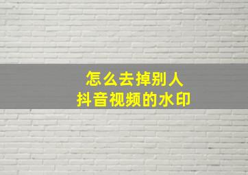 怎么去掉别人抖音视频的水印