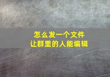 怎么发一个文件让群里的人能编辑