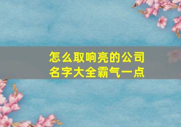 怎么取响亮的公司名字大全霸气一点