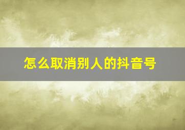 怎么取消别人的抖音号