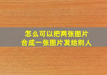 怎么可以把两张图片合成一张图片发给别人