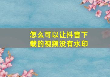 怎么可以让抖音下载的视频没有水印