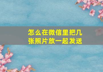 怎么在微信里把几张照片放一起发送