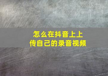 怎么在抖音上上传自己的录音视频