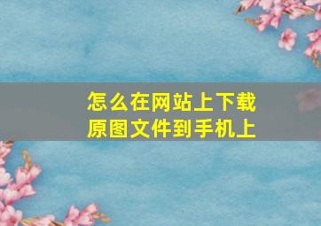 怎么在网站上下载原图文件到手机上